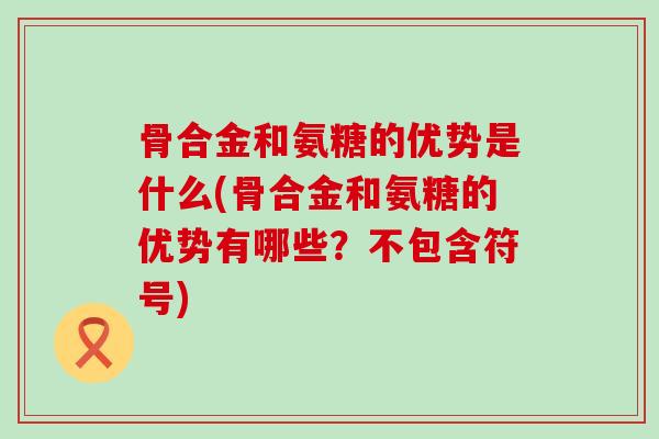 骨合金和氨糖的优势是什么(骨合金和氨糖的优势有哪些?不包含符号)-第1张图片-氨糖科普网 骨合金和氨糖的优势是什么(骨合金和氨糖的优势有哪些?不包含符号)-第1张图片-氨糖科普网