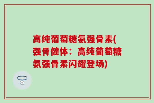高纯葡萄糖氨强骨素(强骨健体:高纯葡萄糖氨强骨素闪耀登场)-第1张图片-氨糖科普网 高纯葡萄糖氨强骨素(强骨健体:高纯葡萄糖氨强骨素闪耀登场)-第1张图片-氨糖科普网