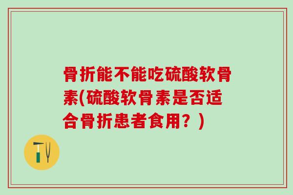骨折能不能吃硫酸软骨素(硫酸软骨素是否适合骨折患者食用?)-第1张图片-氨糖科普网 骨折能不能吃硫酸软骨素(硫酸软骨素是否适合骨折患者食用?)-第1张图片-氨糖科普网