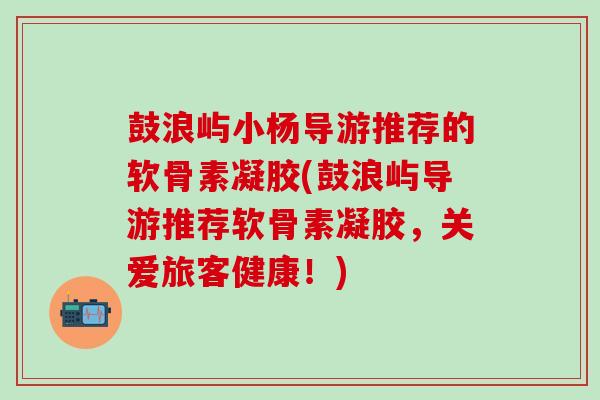 鼓浪屿小杨导游推荐的软骨素凝胶(鼓浪屿导游推荐软骨素凝胶,关爱旅客健康!)-第1张图片-氨糖科普网 鼓浪屿小杨导游推荐的软骨素凝胶(鼓浪屿导游推荐软骨素凝胶,关爱旅客健康!)-第1张图片-氨糖科普网