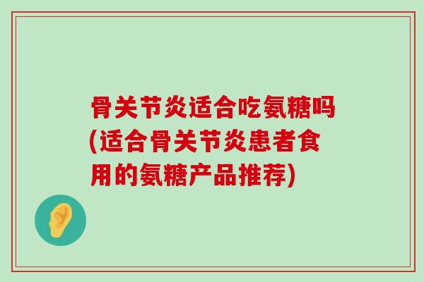 骨关节炎适合吃氨糖吗(适合骨关节炎患者食用的氨糖产品推荐)-第1张图片-氨糖科普网 骨关节炎适合吃氨糖吗(适合骨关节炎患者食用的氨糖产品推荐)-第1张图片-氨糖科普网