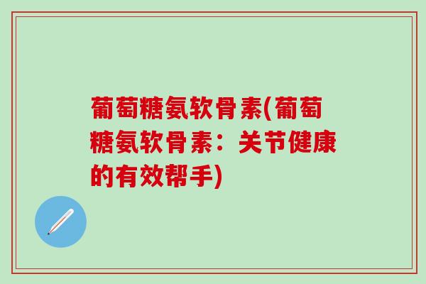 葡萄糖氨软骨素(葡萄糖氨软骨素:关节健康的有效帮手)-第1张图片-氨糖科普网 葡萄糖氨软骨素(葡萄糖氨软骨素:关节健康的有效帮手)-第1张图片-氨糖科普网