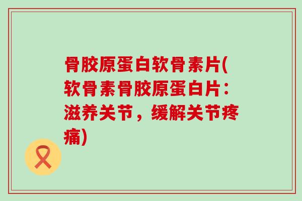 骨胶原蛋白软骨素片(软骨素骨胶原蛋白片：滋养关节，缓解关节疼痛)-第1张图片-氨糖科普网