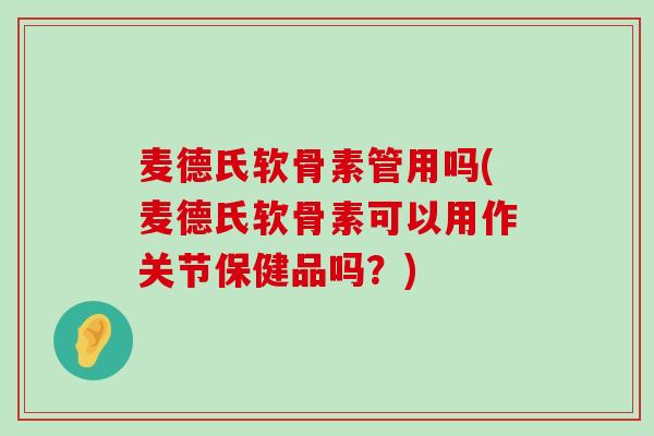 麦德氏软骨素管用吗(麦德氏软骨素可以用作关节保健品吗？)-第1张图片-氨糖科普网