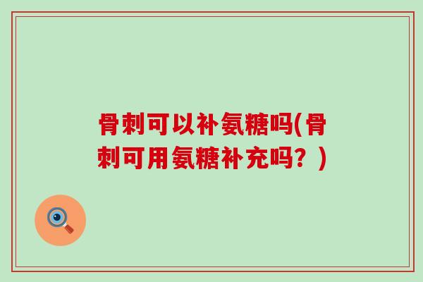 骨刺可以补氨糖吗(骨刺可用氨糖补充吗?)-第1张图片-氨糖科普网 骨刺可以补氨糖吗(骨刺可用氨糖补充吗?)-第1张图片-氨糖科普网