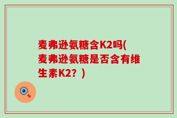 麦弗逊氨糖含K2吗(麦弗逊氨糖是否含有维生素K2?)-第1张图片-氨糖科普网 麦弗逊氨糖含K2吗(麦弗逊氨糖是否含有维生素K2?)-第1张图片-氨糖科普网