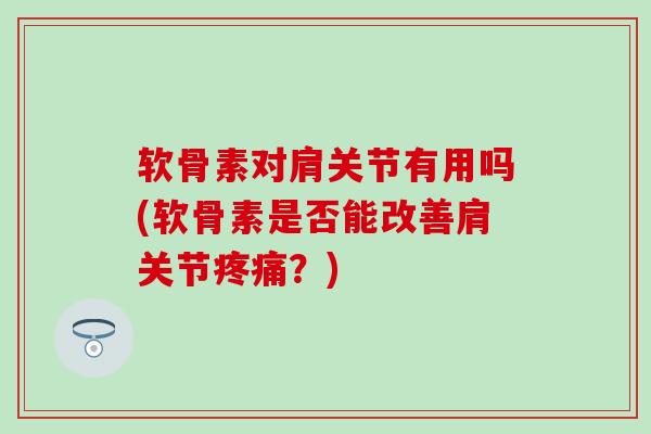 软骨素对肩关节有用吗(软骨素是否能改善肩关节疼痛?)-第1张图片-氨糖科普网 软骨素对肩关节有用吗(软骨素是否能改善肩关节疼痛?)-第1张图片-氨糖科普网