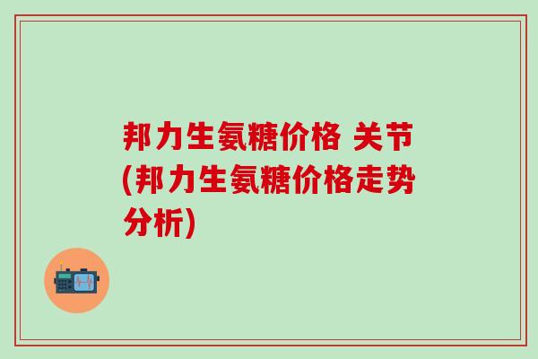 邦力生氨糖价格 关节(邦力生氨糖价格走势分析)-第1张图片-氨糖科普网 邦力生氨糖价格 关节(邦力生氨糖价格走势分析)-第1张图片-氨糖科普网