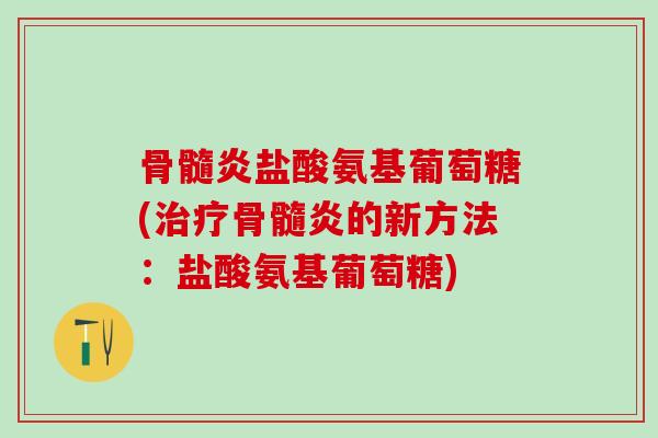 骨髓炎盐酸氨基葡萄糖(治疗骨髓炎的新方法:盐酸氨基葡萄糖)-第1张图片-氨糖科普网 骨髓炎盐酸氨基葡萄糖(治疗骨髓炎的新方法:盐酸氨基葡萄糖)-第1张图片-氨糖科普网