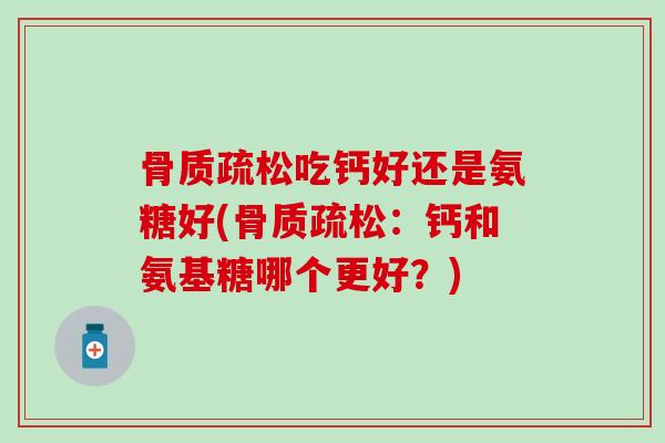 骨质疏松吃钙好还是氨糖好(骨质疏松:钙和氨基糖哪个更好?)-第1张图片-氨糖科普网 骨质疏松吃钙好还是氨糖好(骨质疏松:钙和氨基糖哪个更好?)-第1张图片-氨糖科普网
