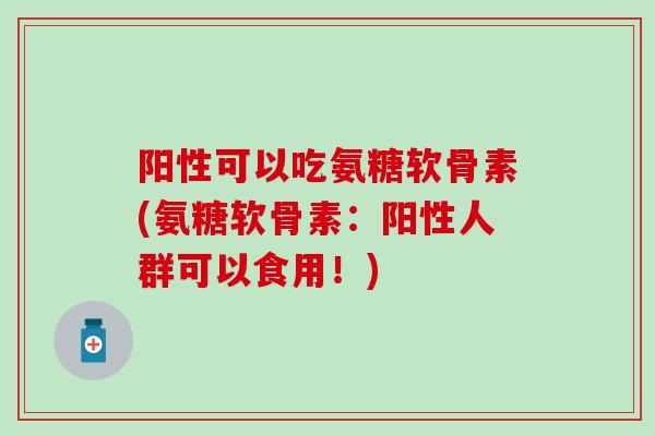 阳性可以吃氨糖软骨素(氨糖软骨素:阳性人群可以食用!)-第1张图片-氨糖科普网 阳性可以吃氨糖软骨素(氨糖软骨素:阳性人群可以食用!)-第1张图片-氨糖科普网
