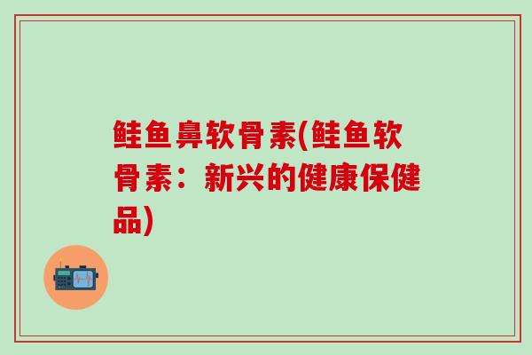 鲑鱼鼻软骨素(鲑鱼软骨素:新兴的健康保健品)-第1张图片-氨糖科普网 鲑鱼鼻软骨素(鲑鱼软骨素:新兴的健康保健品)-第1张图片-氨糖科普网