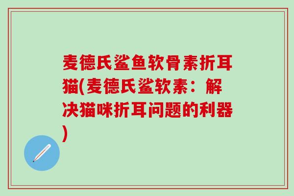 麦德氏鲨鱼软骨素折耳猫(麦德氏鲨软素:解决猫咪折耳问题的利器)-第1张图片-氨糖科普网 麦德氏鲨鱼软骨素折耳猫(麦德氏鲨软素:解决猫咪折耳问题的利器)-第1张图片-氨糖科普网