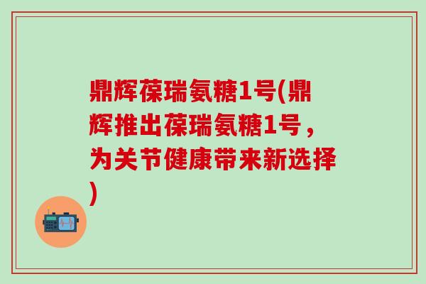 鼎辉葆瑞氨糖1号(鼎辉推出葆瑞氨糖1号,为关节健康带来新选择)-第1张图片-氨糖科普网 鼎辉葆瑞氨糖1号(鼎辉推出葆瑞氨糖1号,为关节健康带来新选择)-第1张图片-氨糖科普网