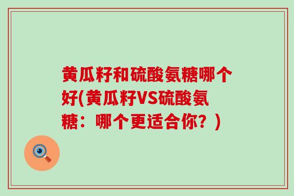黄瓜籽和硫酸氨糖哪个好(黄瓜籽VS硫酸氨糖：哪个更适合你？)-第1张图片-氨糖科普网