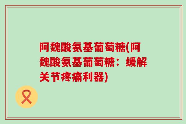 阿魏酸氨基葡萄糖(阿魏酸氨基葡萄糖:缓解关节疼痛利器)-第1张图片-氨糖科普网 阿魏酸氨基葡萄糖(阿魏酸氨基葡萄糖:缓解关节疼痛利器)-第1张图片-氨糖科普网