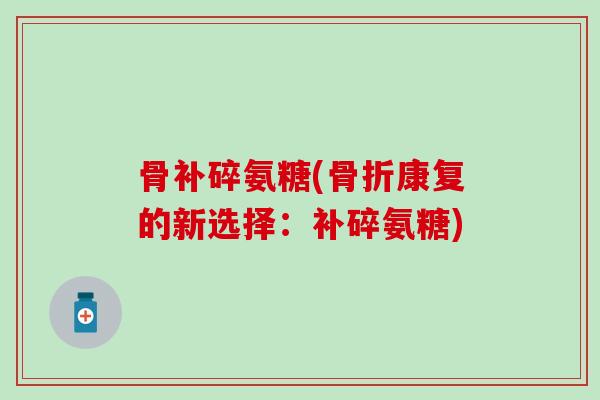 骨补碎氨糖(骨折康复的新选择:补碎氨糖)-第1张图片-氨糖科普网 骨补碎氨糖(骨折康复的新选择:补碎氨糖)-第1张图片-氨糖科普网