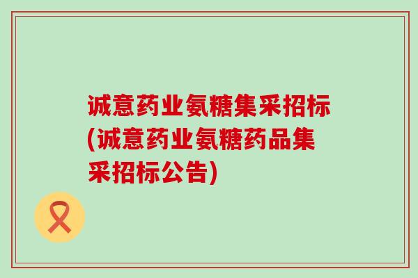 诚意药业氨糖集采招标(诚意药业氨糖药品集采招标公告)-第1张图片-氨糖科普网