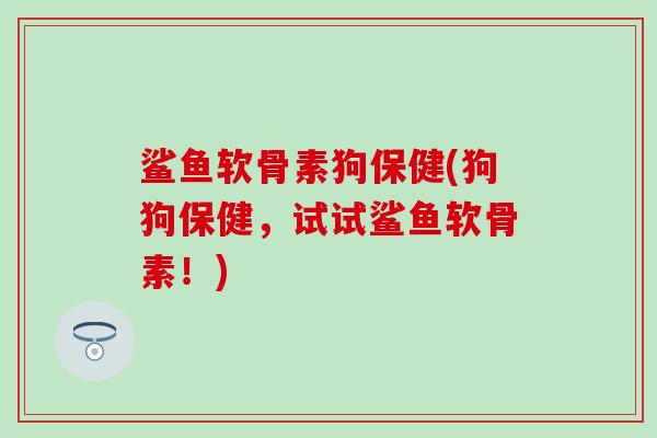 鲨鱼软骨素狗保健(狗狗保健，试试鲨鱼软骨素！)-第1张图片-氨糖科普网