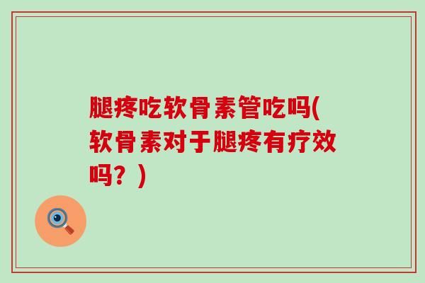腿疼吃软骨素管吃吗(软骨素对于腿疼有疗效吗?)-第1张图片-氨糖科普网 腿疼吃软骨素管吃吗(软骨素对于腿疼有疗效吗?)-第1张图片-氨糖科普网