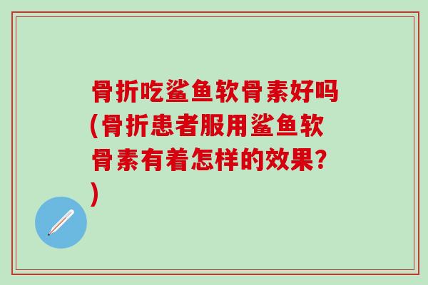 骨折吃鲨鱼软骨素好吗(骨折患者服用鲨鱼软骨素有着怎样的效果?)-第1张图片-氨糖科普网 骨折吃鲨鱼软骨素好吗(骨折患者服用鲨鱼软骨素有着怎样的效果?)-第1张图片-氨糖科普网