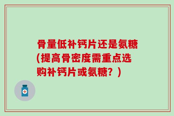 骨量低补钙片还是氨糖(提高骨密度需重点选购补钙片或氨糖?)-第1张图片-氨糖科普网 骨量低补钙片还是氨糖(提高骨密度需重点选购补钙片或氨糖?)-第1张图片-氨糖科普网