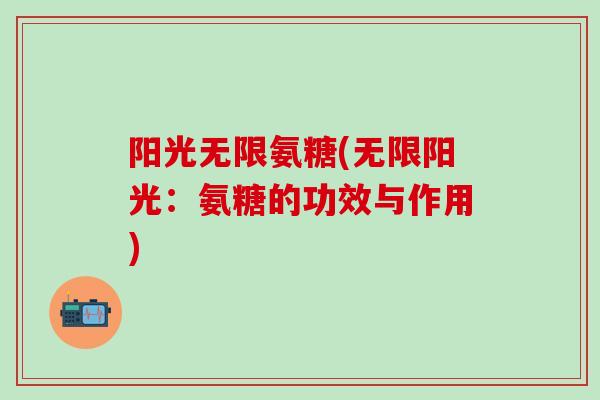阳光无限氨糖(无限阳光:氨糖的功效与作用)-第1张图片-氨糖科普网 阳光无限氨糖(无限阳光:氨糖的功效与作用)-第1张图片-氨糖科普网