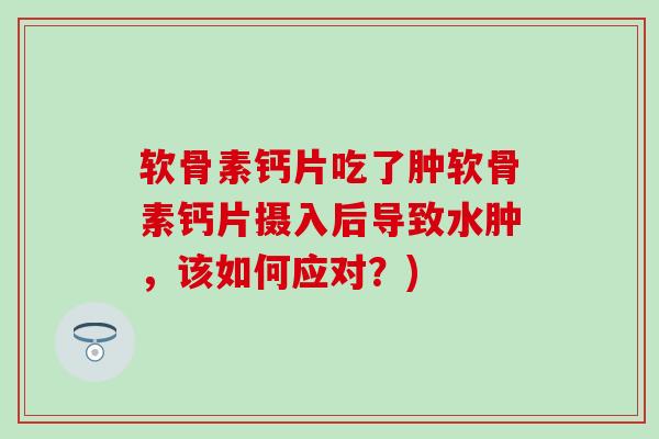 软骨素钙片吃了肿软骨素钙片摄入后导致水肿,该如何应对?)-第1张图片-氨糖科普网 软骨素钙片吃了肿软骨素钙片摄入后导致水肿,该如何应对?)-第1张图片-氨糖科普网