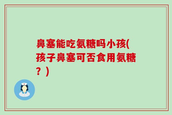 鼻塞能吃氨糖吗小孩(孩子鼻塞可否食用氨糖?)-第1张图片-氨糖科普网 鼻塞能吃氨糖吗小孩(孩子鼻塞可否食用氨糖?)-第1张图片-氨糖科普网