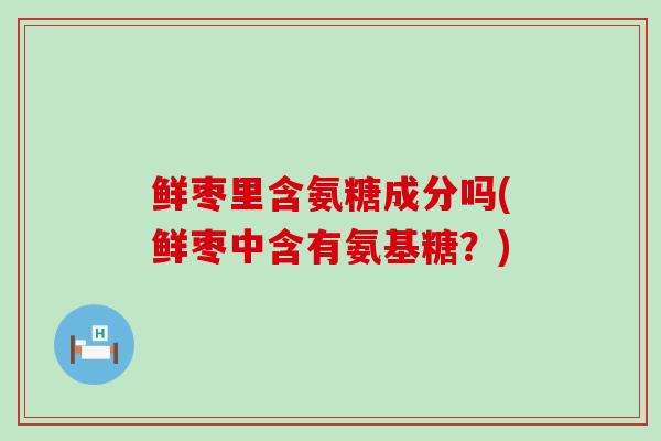 鲜枣里含氨糖成分吗(鲜枣中含有氨基糖?)-第1张图片-氨糖科普网 鲜枣里含氨糖成分吗(鲜枣中含有氨基糖?)-第1张图片-氨糖科普网