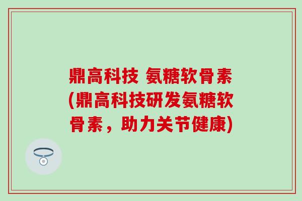 鼎高科技 氨糖软骨素(鼎高科技研发氨糖软骨素,助力关节健康)-第1张图片-氨糖科普网 鼎高科技 氨糖软骨素(鼎高科技研发氨糖软骨素,助力关节健康)-第1张图片-氨糖科普网