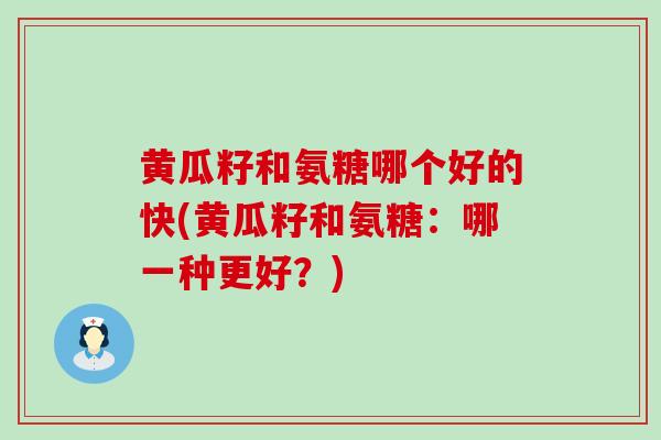 黄瓜籽和氨糖哪个好的快(黄瓜籽和氨糖:哪一种更好?)-第1张图片-氨糖科普网 黄瓜籽和氨糖哪个好的快(黄瓜籽和氨糖:哪一种更好?)-第1张图片-氨糖科普网