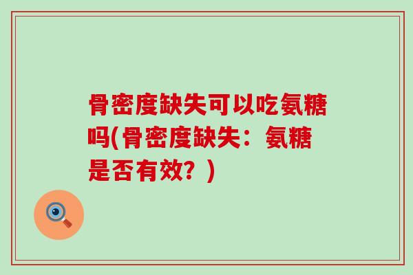骨密度缺失可以吃氨糖吗(骨密度缺失：氨糖是否有效？)-第1张图片-氨糖科普网