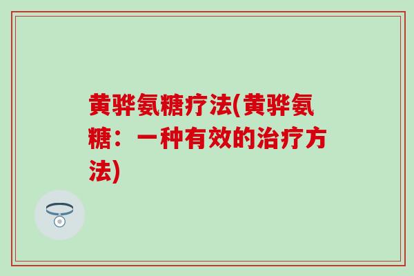 黄骅氨糖疗法(黄骅氨糖:一种有效的治疗方法)-第1张图片-氨糖科普网 黄骅氨糖疗法(黄骅氨糖:一种有效的治疗方法)-第1张图片-氨糖科普网