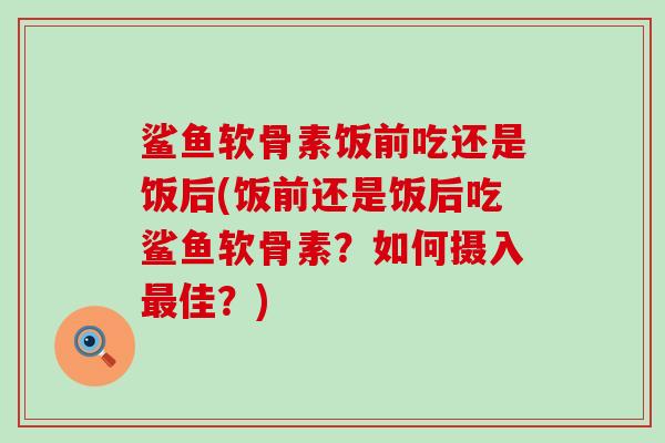 鲨鱼软骨素饭前吃还是饭后(饭前还是饭后吃鲨鱼软骨素?如何摄入最佳?)-第1张图片-氨糖科普网 鲨鱼软骨素饭前吃还是饭后(饭前还是饭后吃鲨鱼软骨素?如何摄入最佳?)-第1张图片-氨糖科普网