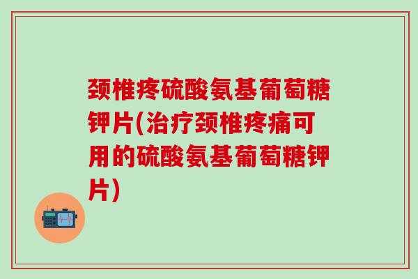 颈椎疼硫酸氨基葡萄糖钾片(治疗颈椎疼痛可用的硫酸氨基葡萄糖钾片)-第1张图片-氨糖科普网 颈椎疼硫酸氨基葡萄糖钾片(治疗颈椎疼痛可用的硫酸氨基葡萄糖钾片)-第1张图片-氨糖科普网