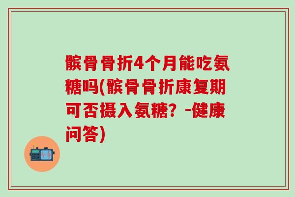 髌骨骨折4个月能吃氨糖吗(髌骨骨折康复期可否摄入氨糖?-健康问答)-第1张图片-氨糖科普网 髌骨骨折4个月能吃氨糖吗(髌骨骨折康复期可否摄入氨糖?-健康问答)-第1张图片-氨糖科普网