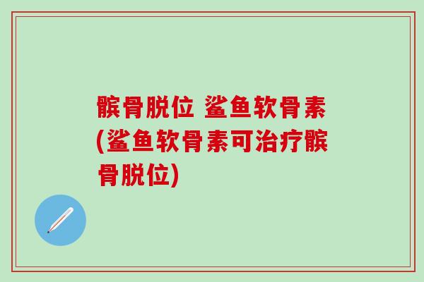 髌骨脱位 鲨鱼软骨素(鲨鱼软骨素可治疗髌骨脱位)-第1张图片-氨糖科普网 髌骨脱位 鲨鱼软骨素(鲨鱼软骨素可治疗髌骨脱位)-第1张图片-氨糖科普网
