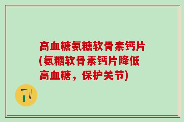 高血糖氨糖软骨素钙片(氨糖软骨素钙片降低高血糖,保护关节)-第1张图片-氨糖科普网 高血糖氨糖软骨素钙片(氨糖软骨素钙片降低高血糖,保护关节)-第1张图片-氨糖科普网