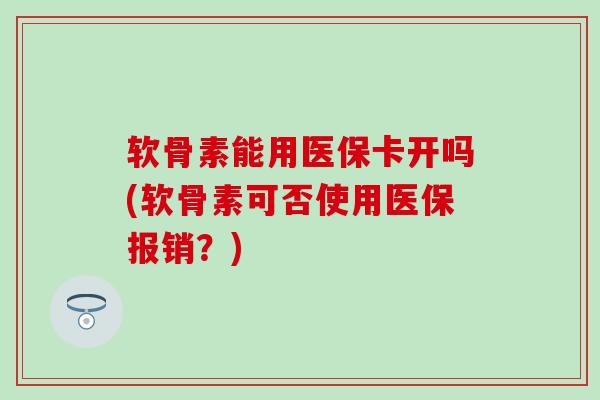 软骨素能用医保卡开吗(软骨素可否使用医保报销?)-第1张图片-氨糖科普网 软骨素能用医保卡开吗(软骨素可否使用医保报销?)-第1张图片-氨糖科普网