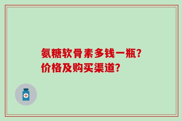 氨糖软骨素多钱一瓶?价格及购买渠道?-第1张图片-氨糖科普网 氨糖软骨素多钱一瓶?价格及购买渠道?-第1张图片-氨糖科普网