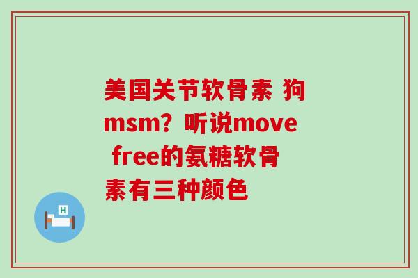 美国关节软骨素 狗 msm?听说move free的氨糖软骨素有三种颜色-第1张图片-氨糖科普网 美国关节软骨素 狗 msm?听说move free的氨糖软骨素有三种颜色-第1张图片-氨糖科普网
