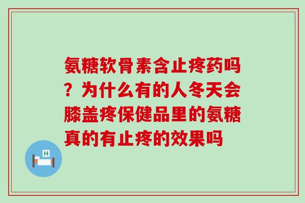 氨糖软骨素含止疼药吗？为什么有的人冬天会膝盖疼保健品里的氨糖真的有止疼的效果吗-第1张图片-氨糖科普网