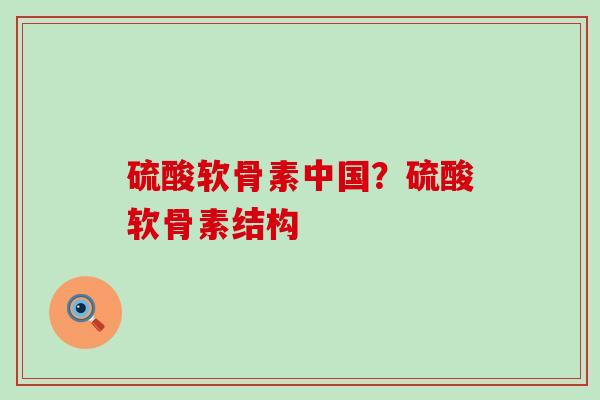 硫酸软骨素中国?硫酸软骨素结构-第1张图片-氨糖科普网 硫酸软骨素中国?硫酸软骨素结构-第1张图片-氨糖科普网