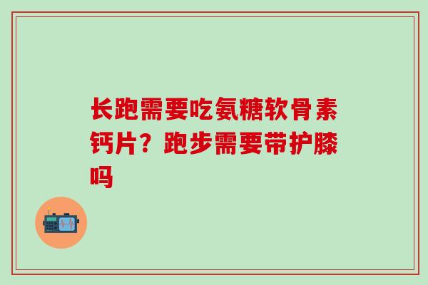 长跑需要吃氨糖软骨素钙片?跑步需要带护膝吗-第1张图片-氨糖科普网 长跑需要吃氨糖软骨素钙片?跑步需要带护膝吗-第1张图片-氨糖科普网