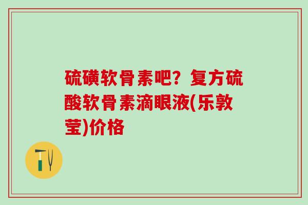 硫磺软骨素吧？复方硫酸软骨素滴眼液(乐敦莹)价格-第1张图片-氨糖科普网