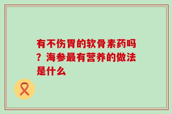 有不伤胃的软骨素药吗？海参最有营养的做法是什么-第1张图片-氨糖科普网