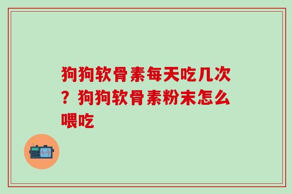 狗狗软骨素每天吃几次？狗狗软骨素粉末怎么喂吃-第1张图片-氨糖科普网