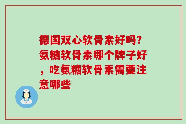 德国双心软骨素好吗?氨糖软骨素哪个牌子好,吃氨糖软骨素需要注意哪些-第1张图片-氨糖科普网 德国双心软骨素好吗?氨糖软骨素哪个牌子好,吃氨糖软骨素需要注意哪些-第1张图片-氨糖科普网