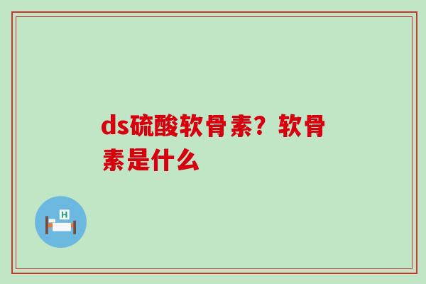 ds硫酸软骨素?软骨素是什么-第1张图片-氨糖科普网 ds硫酸软骨素?软骨素是什么-第1张图片-氨糖科普网